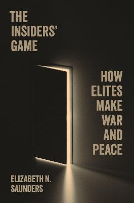 The Insiders’ Game: How Elites Make War and Peace - Elizabeth N. Saunders - cover