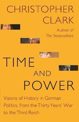 Time and Power: Visions of History in German Politics, from the Thirty Years' War to the Third Reich - Christopher Clark - cover