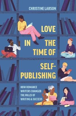 Love in the Time of Self-Publishing: How Romance Writers Changed the Rules of Writing and Success - Christine M. Larson - cover