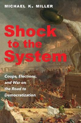 Shock to the System: Coups, Elections, and War on the Road to Democratization - Michael K. Miller - cover