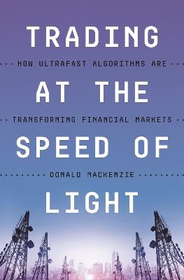 Trading at the Speed of Light: How Ultrafast Algorithms Are Transforming Financial Markets - Donald MacKenzie - cover