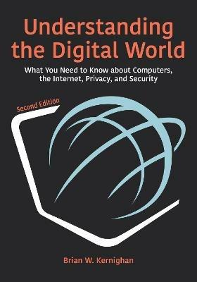 Understanding the Digital World: What You Need to Know about Computers, the Internet, Privacy, and Security, Second Edition - Brian W. Kernighan - cover