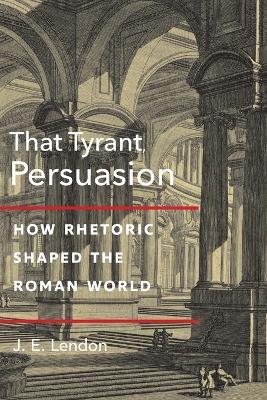 That Tyrant, Persuasion: How Rhetoric Shaped the Roman World - J. E. Lendon - cover