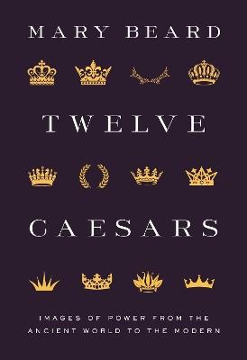 Twelve Caesars: Images of Power from the Ancient World to the Modern - Mary Beard - cover