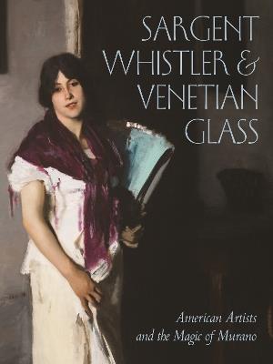 Sargent, Whistler, and Venetian Glass: American Artists and the Magic of Murano - cover