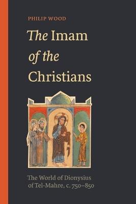 The Imam of the Christians: The World of Dionysius of Tel-Mahre, c. 750–850 - Philip Wood - cover