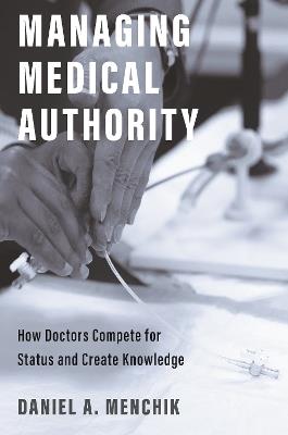 Managing Medical Authority: How Doctors Compete for Status and Create Knowledge - Daniel A. Menchik - cover