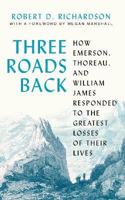 Three Roads Back: How Emerson, Thoreau, and William James Responded to the Greatest Losses of Their Lives - Robert D. Richardson - cover