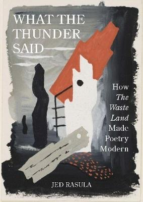 What the Thunder Said: How The Waste Land Made Poetry Modern - Jed Rasula - cover