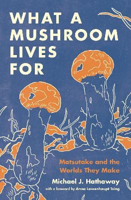 What a Mushroom Lives For: Matsutake and the Worlds They Make - Michael J. Hathaway - cover