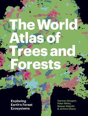 The World Atlas of Trees and Forests: Exploring Earth's Forest Ecosystems - Herman Shugart,Peter White,Sassan Saatchi - cover