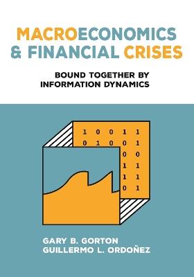 Macroeconomics and Financial Crises: Bound Together by Information Dynamics - Gary B. Gorton,Guillermo L. Ordonez - cover