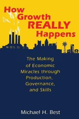 How Growth Really Happens: The Making of Economic Miracles through Production, Governance, and Skills - Michael Best - cover