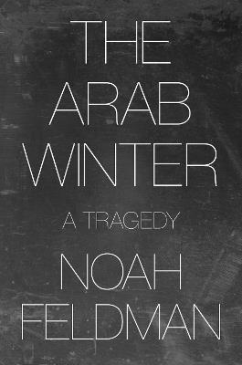 The Arab Winter: A Tragedy - Noah Feldman - cover