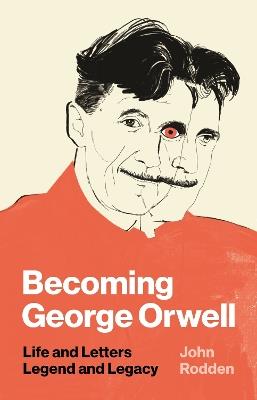 Becoming George Orwell: Life and Letters, Legend and Legacy - John Rodden - cover