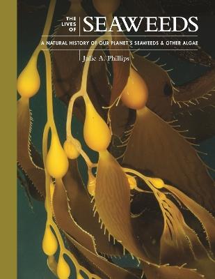 The Lives of Seaweeds: A Natural History of Our Planet's Seaweeds and Other Algae - Julie A. Phillips - cover