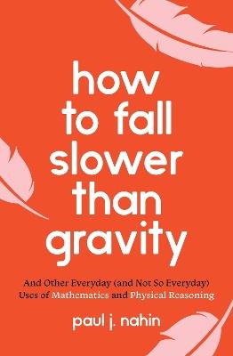 How to Fall Slower Than Gravity: And Other Everyday (and Not So Everyday) Uses of Mathematics and Physical Reasoning - Paul J. Nahin - cover