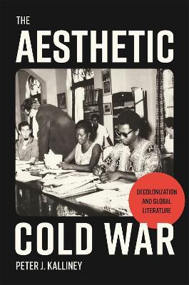 The Aesthetic Cold War: Decolonization and Global Literature - Peter J. Kalliney - cover