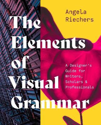 The Elements of Visual Grammar: A Designer's Guide for Writers, Scholars, and Professionals - Angela Riechers - cover