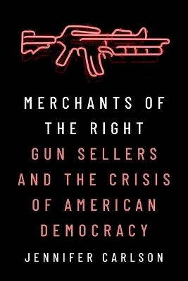 Merchants of the Right: Gun Sellers and the Crisis of American Democracy - Jennifer Carlson - cover