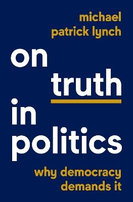 On Truth in Politics: Why Democracy Demands It - Michael Patrick Lynch - cover