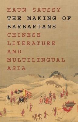 The Making of Barbarians: Chinese Literature and Multilingual Asia - Haun Saussy - cover