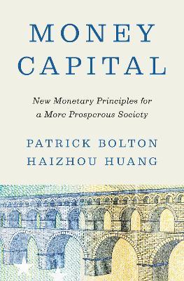 Money Capital: New Monetary Principles for a More Prosperous Society - Patrick Bolton,Haizhou Huang - cover