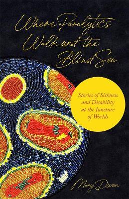Where Paralytics Walk and the Blind See: Stories of Sickness and Disability at the Juncture of Worlds - Mary Dunn - cover