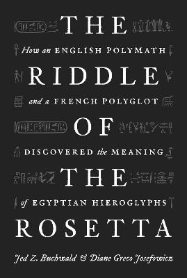 The Riddle of the Rosetta: How an English Polymath and a French Polyglot Discovered the Meaning of Egyptian Hieroglyphs - Jed Z. Buchwald,Diane Greco Josefowicz - cover
