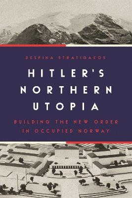 Hitler’s Northern Utopia: Building the New Order in Occupied Norway - Despina Stratigakos - cover