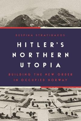 Hitler's Northern Utopia: Building the New Order in Occupied Norway - Despina Stratigakos - cover