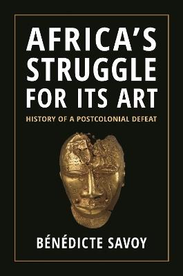 Africa's Struggle for Its Art: History of a Postcolonial Defeat - Benedicte Savoy - cover