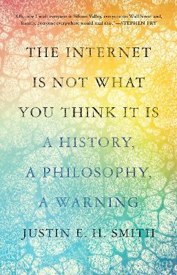 The Internet Is Not What You Think It Is: A History, a Philosophy, a Warning - Justin Smith-Ruiu - cover