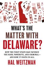 What’s the Matter with Delaware?: How the First State Has Favored the Rich, Powerful, and Criminal—and How It Costs Us All