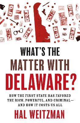 What’s the Matter with Delaware?: How the First State Has Favored the Rich, Powerful, and Criminal—and How It Costs Us All - Hal Weitzman - cover