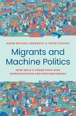 Migrants and Machine Politics: How India's Urban Poor Seek Representation and Responsiveness - Adam Michael Auerbach,Tariq Thachil - cover
