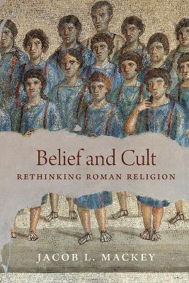 Belief and Cult: Rethinking Roman Religion - Jacob L. Mackey - cover