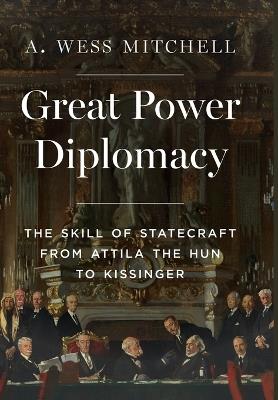 Great Power Diplomacy: The Skill of Statecraft from Attila the Hun to Kissinger - A. Wess Mitchell - cover