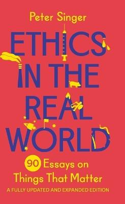 Ethics in the Real World: 90 Essays on Things That Matter – A Fully Updated and Expanded Edition - Peter Singer - cover