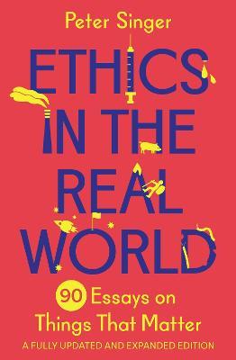 Ethics in the Real World: 90 Essays on Things That Matter – A Fully Updated and Expanded Edition - Peter Singer - cover