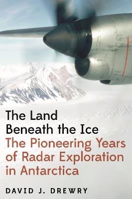 The Land Beneath the Ice: The Pioneering Years of Radar Exploration in Antarctica - David J. Drewry - cover