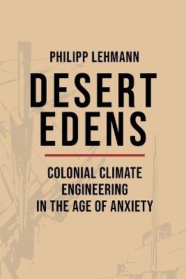 Desert Edens: Colonial Climate Engineering in the Age of Anxiety - Philipp Lehmann - cover