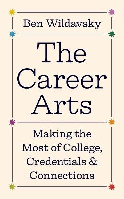 The Career Arts: Making the Most of College, Credentials, and Connections - Ben Wildavsky - cover