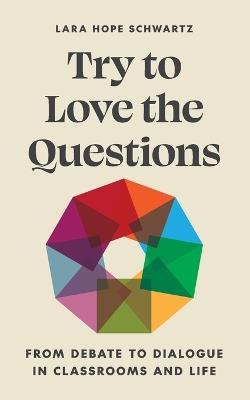 Try to Love the Questions: From Debate to Dialogue in Classrooms and Life - Lara Schwartz - cover