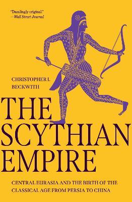 The Scythian Empire: Central Eurasia and the Birth of the Classical Age from Persia to China - Christopher I. Beckwith - cover