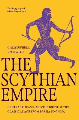 The Scythian Empire: Central Eurasia and the Birth of the Classical Age from Persia to China - Christopher I. Beckwith - cover