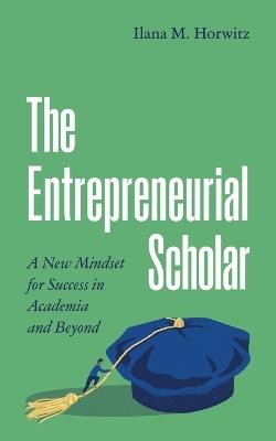 The Entrepreneurial Scholar: A New Mindset for Success in Academia and Beyond - Ilana M. Horwitz - cover