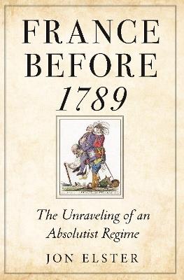France before 1789: The Unraveling of an Absolutist Regime - Jon Elster - cover