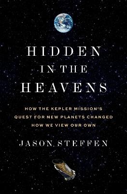Hidden in the Heavens: How the Kepler Mission’s Quest for New Planets Changed How We View Our Own - Jason Steffen - cover