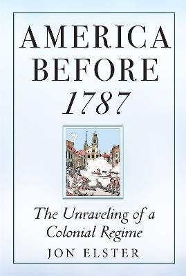 America before 1787: The Unraveling of a Colonial Regime - Jon Elster - cover
